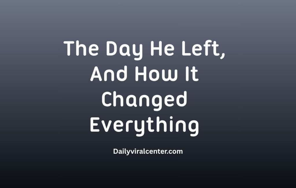 The Day He Left, And How It Changed Everything