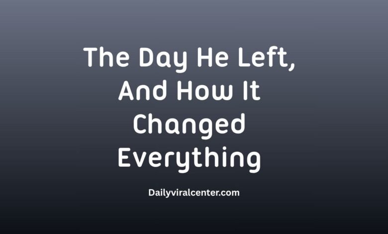 The Day He Left, And How It Changed Everything