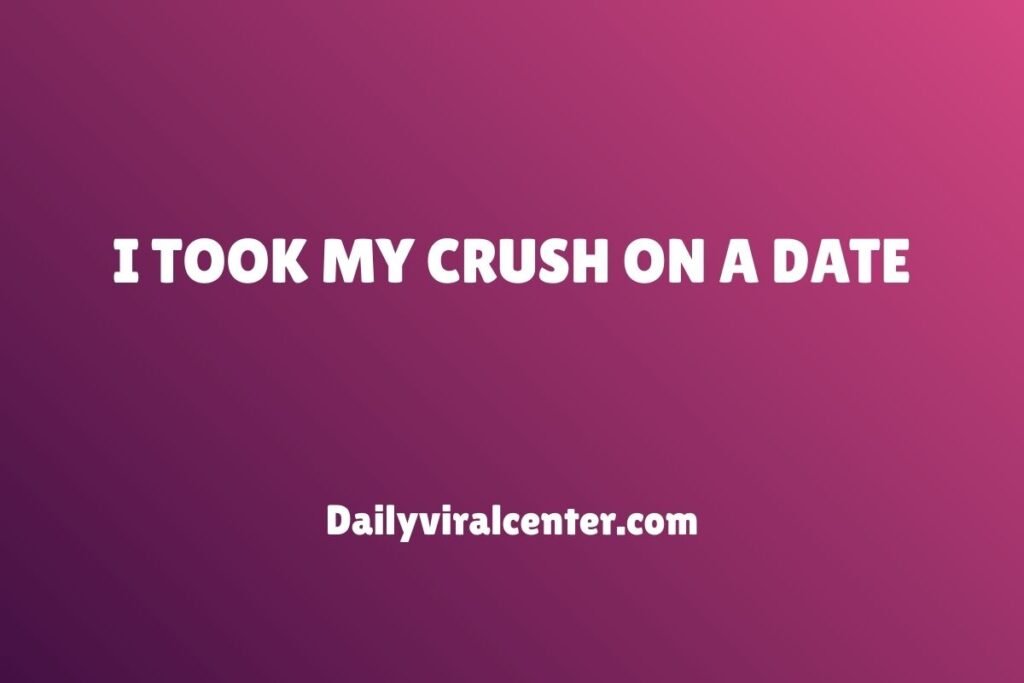 I TOOK MY CRUSH ON A DATE