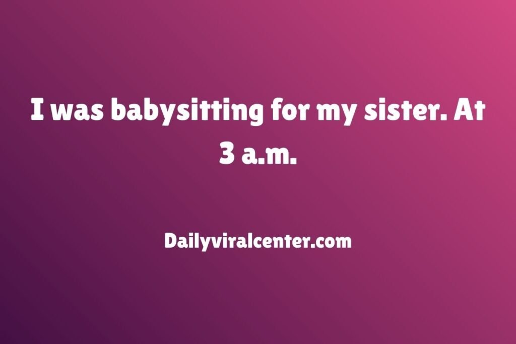 I was babysitting for my sister. At 3 a.m.