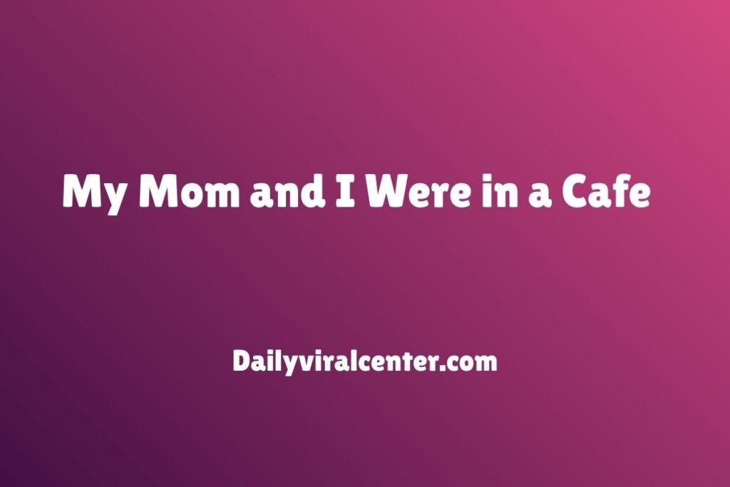 My Mom and I Were in a Cafe