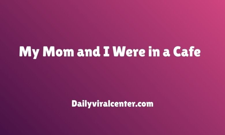 My Mom and I Were in a Cafe