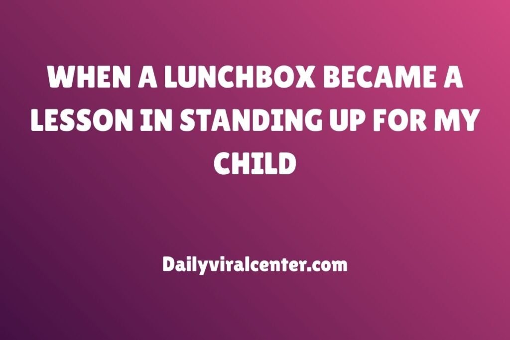 WHEN A LUNCHBOX BECAME A LESSON IN STANDING UP FOR MY CHILD