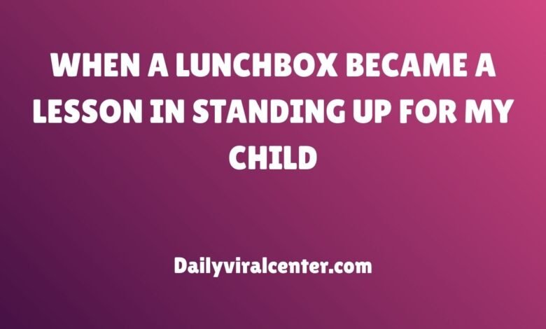 WHEN A LUNCHBOX BECAME A LESSON IN STANDING UP FOR MY CHILD